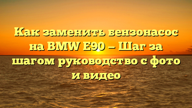 Как заменить бензонасос на BMW E90 — Шаг за шагом руководство с фото и видео