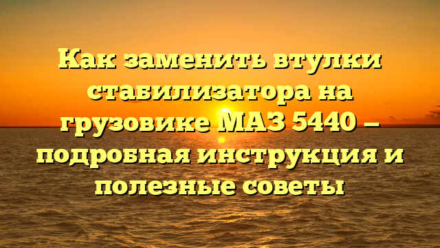 Как заменить втулки стабилизатора на грузовике МАЗ 5440 — подробная инструкция и полезные советы