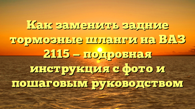 Как заменить задние тормозные шланги на ВАЗ 2115 — подробная инструкция с фото и пошаговым руководством