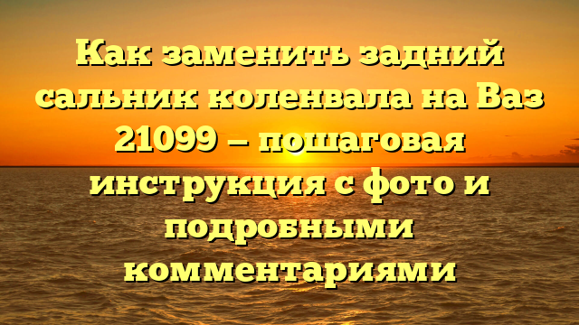 Как заменить задний сальник коленвала на Ваз 21099 — пошаговая инструкция с фото и подробными комментариями