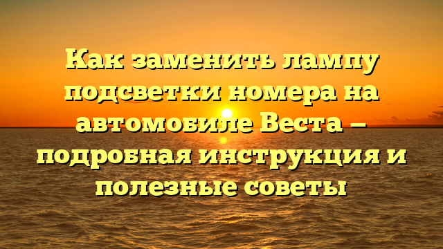 Как заменить лампу подсветки номера на автомобиле Веста — подробная инструкция и полезные советы