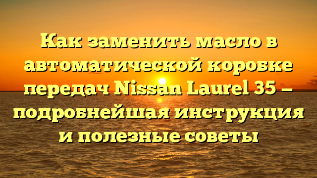 Как заменить масло в автоматической коробке передач Nissan Laurel 35 — подробнейшая инструкция и полезные советы