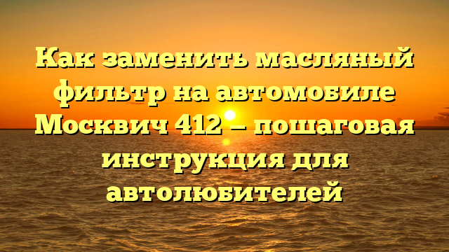 Как заменить масляный фильтр на автомобиле Москвич 412 — пошаговая инструкция для автолюбителей