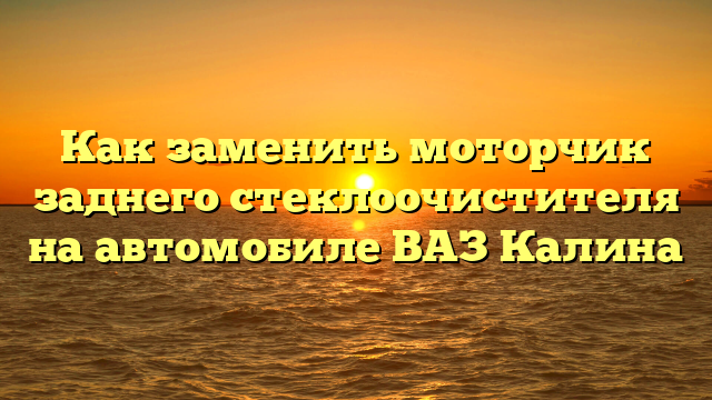 Как заменить моторчик заднего стеклоочистителя на автомобиле ВАЗ Калина