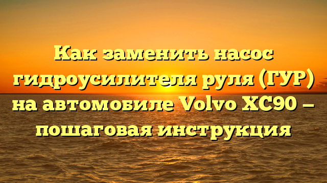 Как заменить насос гидроусилителя руля (ГУР) на автомобиле Volvo XC90 — пошаговая инструкция