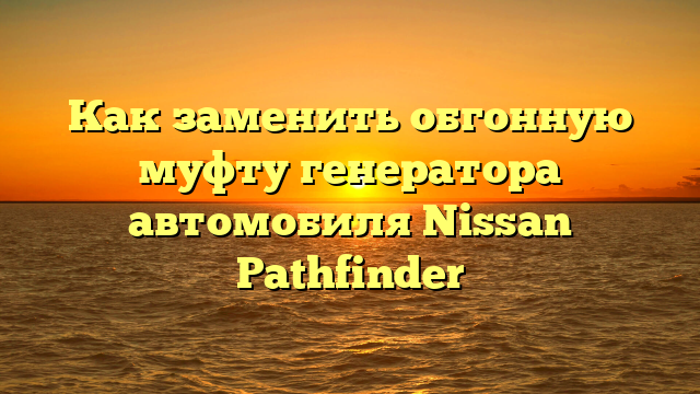 Как заменить обгонную муфту генератора автомобиля Nissan Pathfinder