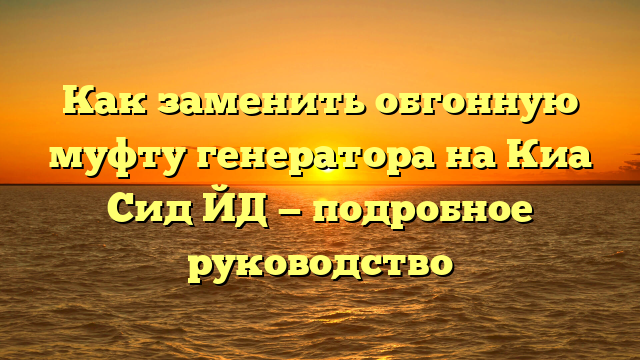 Как заменить обгонную муфту генератора на Киа Сид ЙД — подробное руководство