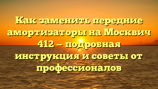 Как заменить передние амортизаторы на Москвич 412 — подробная инструкция и советы от профессионалов