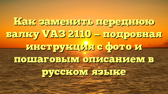 Как заменить переднюю балку VAЗ 2110 — подробная инструкция с фото и пошаговым описанием в русском языке