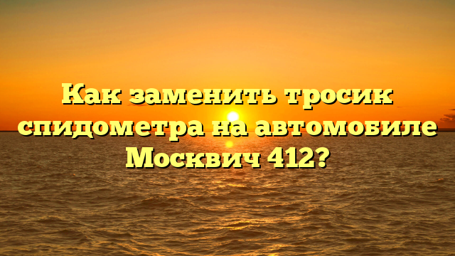 Как заменить тросик спидометра на автомобиле Москвич 412?