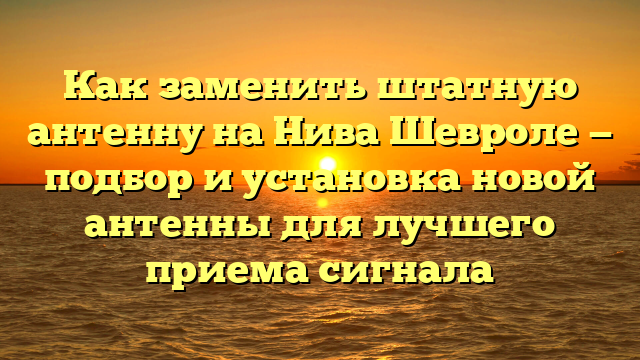 Как заменить штатную антенну на Нива Шевроле — подбор и установка новой антенны для лучшего приема сигнала