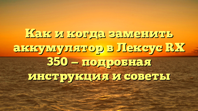 Как и когда заменить аккумулятор в Лексус RX 350 — подробная инструкция и советы