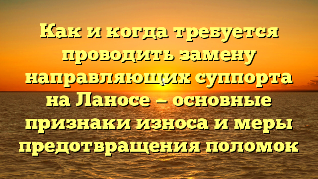 Как и когда требуется проводить замену направляющих суппорта на Ланосе — основные признаки износа и меры предотвращения поломок