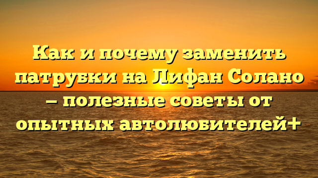 Как и почему заменить патрубки на Лифан Солано — полезные советы от опытных автолюбителей+