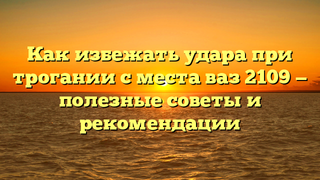 Как избежать удара при трогании с места ваз 2109 — полезные советы и рекомендации