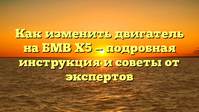 Как изменить двигатель на БМВ Х5 — подробная инструкция и советы от экспертов