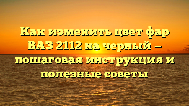 Как изменить цвет фар ВАЗ 2112 на черный — пошаговая инструкция и полезные советы