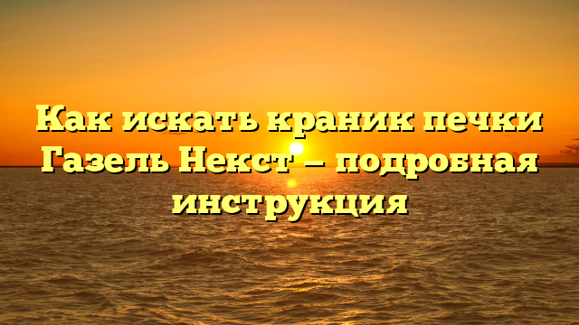 Как искать краник печки Газель Некст — подробная инструкция