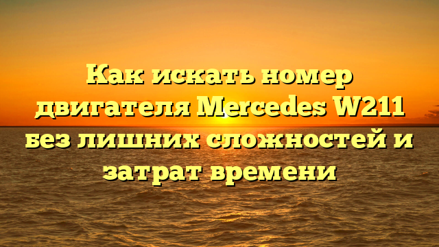 Как искать номер двигателя Mercedes W211 без лишних сложностей и затрат времени