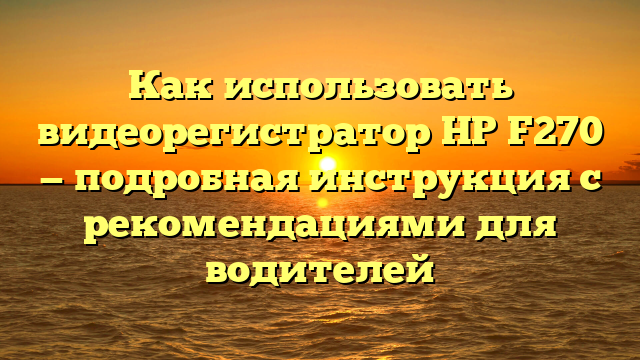 Как использовать видеорегистратор HP F270 — подробная инструкция с рекомендациями для водителей