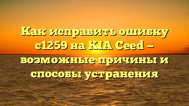 Как исправить ошибку с1259 на KIA Ceed — возможные причины и способы устранения