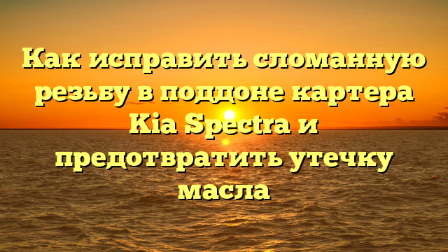 Как исправить сломанную резьбу в поддоне картера Kia Spectra и предотвратить утечку масла