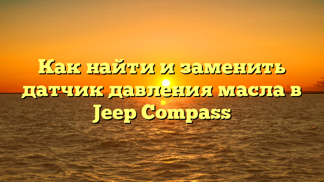 Как найти и заменить датчик давления масла в Jeep Compass