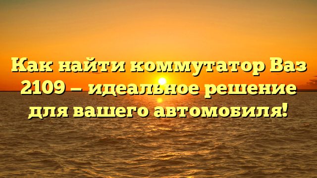 Как найти коммутатор Ваз 2109 — идеальное решение для вашего автомобиля!