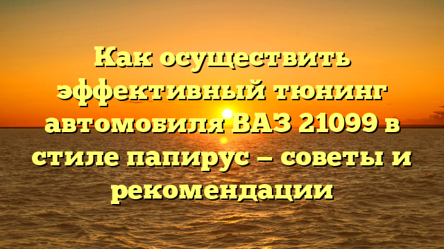 Как осуществить эффективный тюнинг автомобиля ВАЗ 21099 в стиле папирус — советы и рекомендации