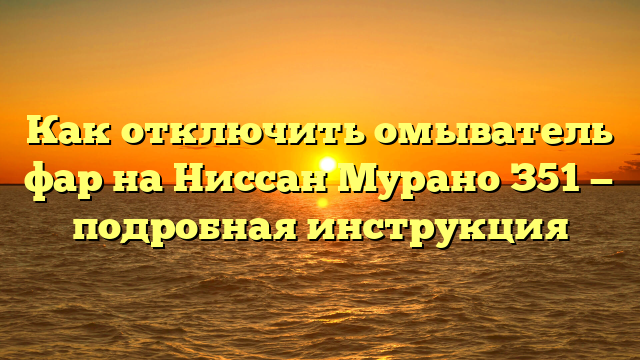 Как отключить омыватель фар на Ниссан Мурано З51 — подробная инструкция