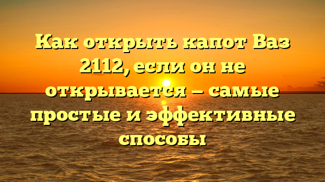 Как открыть капот Ваз 2112, если он не открывается — самые простые и эффективные способы