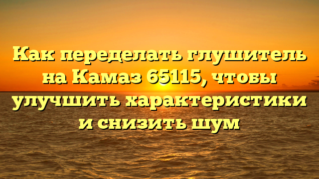 Как переделать глушитель на Камаз 65115, чтобы улучшить характеристики и снизить шум