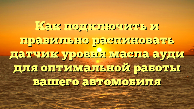 Как подключить и правильно распиновать датчик уровня масла ауди для оптимальной работы вашего автомобиля