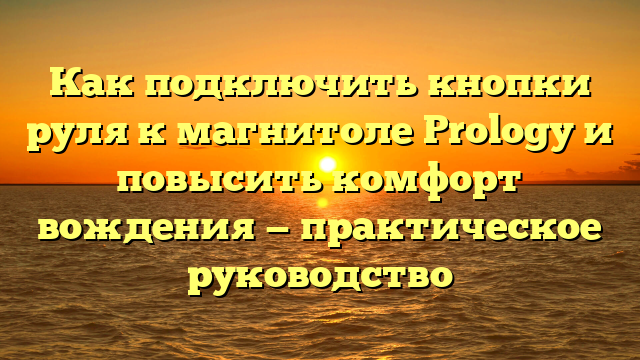 Как подключить кнопки руля к магнитоле Prology и повысить комфорт вождения — практическое руководство