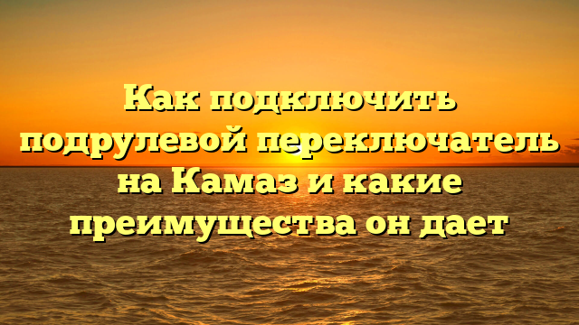 Как подключить подрулевой переключатель на Камаз и какие преимущества он дает