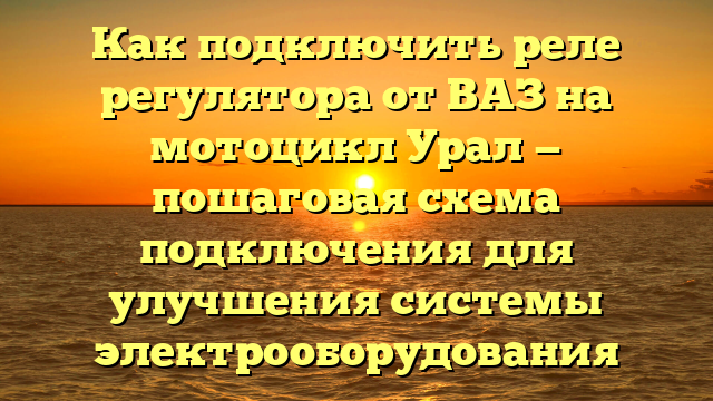 Как подключить реле регулятора от ВАЗ на мотоцикл Урал — пошаговая схема подключения для улучшения системы электрооборудования