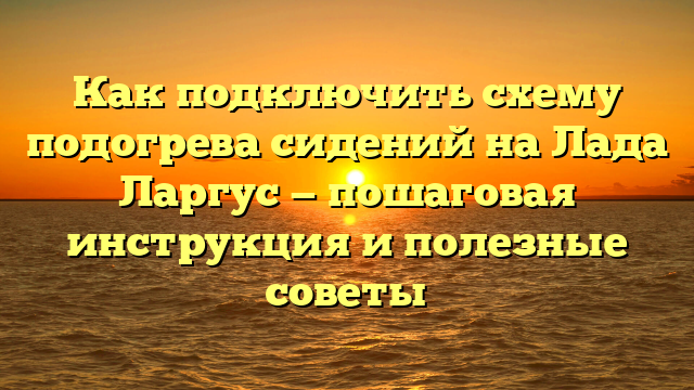 Как подключить схему подогрева сидений на Лада Ларгус — пошаговая инструкция и полезные советы