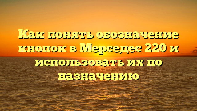 Как понять обозначение кнопок в Мерседес 220 и использовать их по назначению