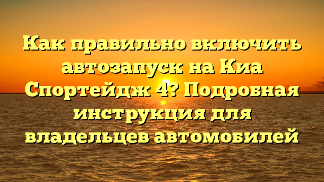 Как правильно включить автозапуск на Киа Спортейдж 4? Подробная инструкция для владельцев автомобилей