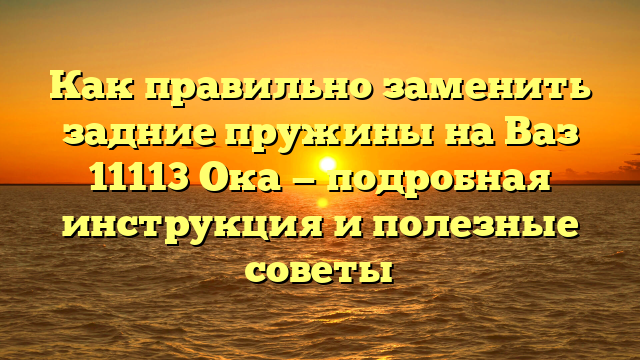 Как правильно заменить задние пружины на Ваз 11113 Ока — подробная инструкция и полезные советы