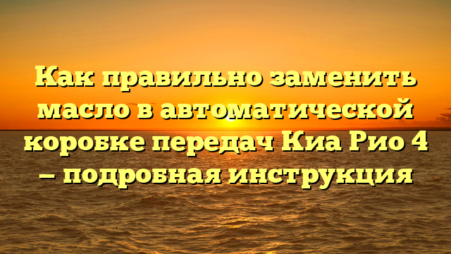 Как правильно заменить масло в автоматической коробке передач Киа Рио 4 — подробная инструкция