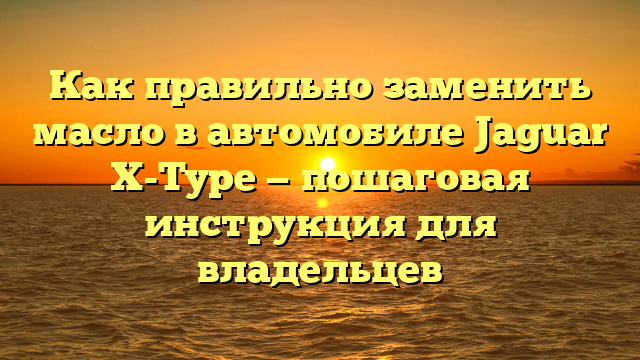 Как правильно заменить масло в автомобиле Jaguar X-Type — пошаговая инструкция для владельцев