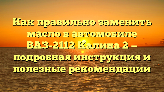 Как правильно заменить масло в автомобиле ВАЗ-2112 Калина 2 — подробная инструкция и полезные рекомендации