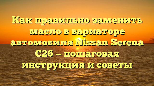 Как правильно заменить масло в вариаторе автомобиля Nissan Serena C26 — пошаговая инструкция и советы