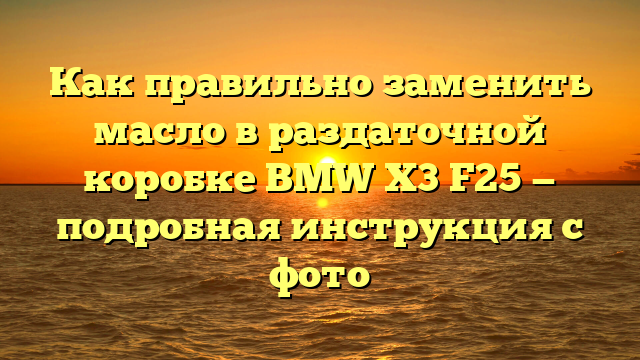 Как правильно заменить масло в раздаточной коробке BMW X3 F25 — подробная инструкция с фото