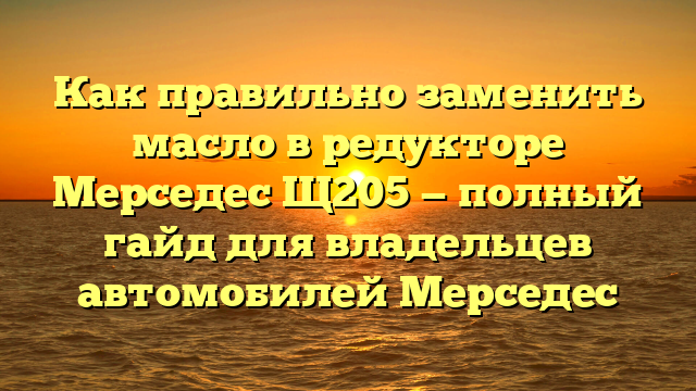 Как правильно заменить масло в редукторе Мерседес Щ205 — полный гайд для владельцев автомобилей Мерседес