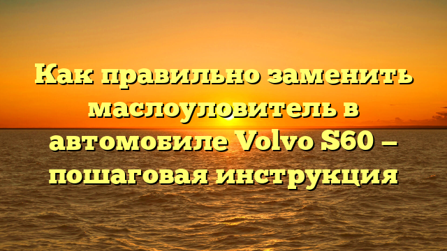 Как правильно заменить маслоуловитель в автомобиле Volvo S60 — пошаговая инструкция