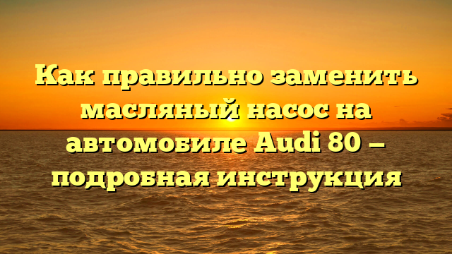 Как правильно заменить масляный насос на автомобиле Audi 80 — подробная инструкция