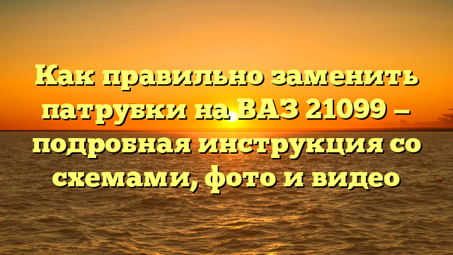 Как правильно заменить патрубки на ВАЗ 21099 — подробная инструкция со схемами, фото и видео