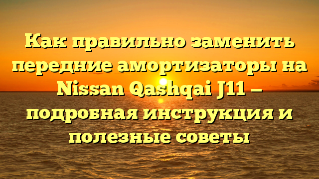 Как правильно заменить передние амортизаторы на Nissan Qashqai J11 — подробная инструкция и полезные советы